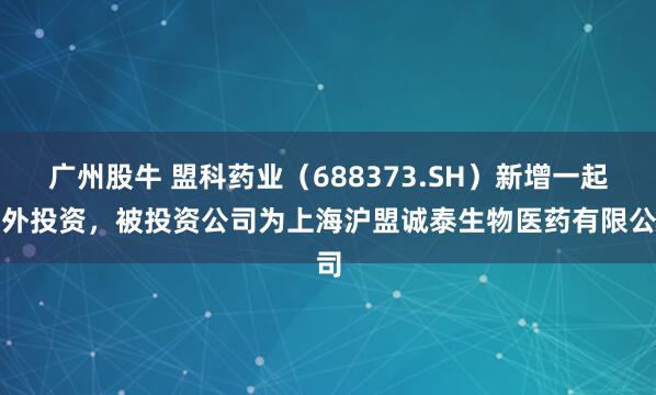 广州股牛 盟科药业（688373.SH）新增一起对外投资，被投资公司为上海沪盟诚泰生物医药有限公司