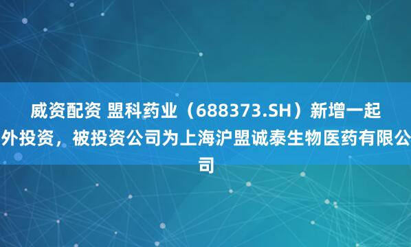 威资配资 盟科药业（688373.SH）新增一起对外投资，被投资公司为上海沪盟诚泰生物医药有限公司