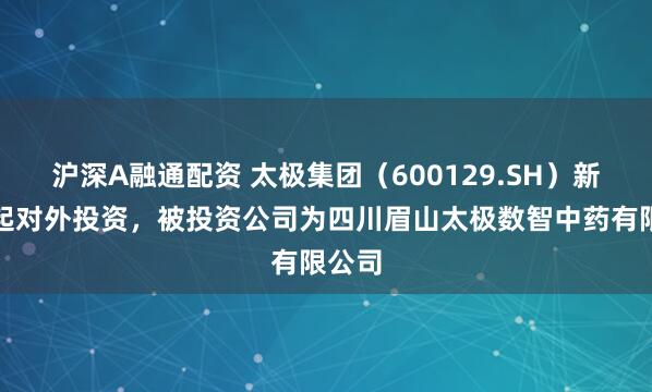 沪深A融通配资 太极集团（600129.SH）新增一起对外投资，被投资公司为四川眉山太极数智中药有限公司