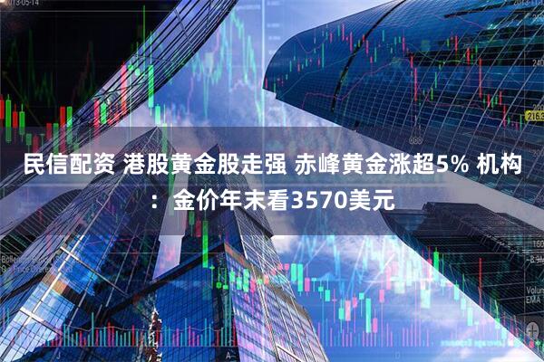 民信配资 港股黄金股走强 赤峰黄金涨超5% 机构：金价年末看3570美元