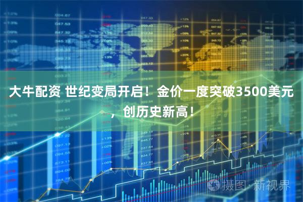 大牛配资 世纪变局开启！金价一度突破3500美元，创历史新高！