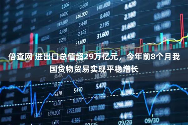 倍查网 进出口总值超29万亿元，今年前8个月我国货物贸易实现平稳增长