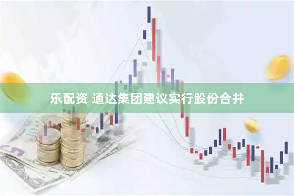 乐配资 通达集团建议实行股份合并