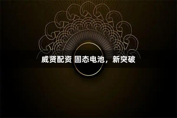 威贤配资 固态电池，新突破