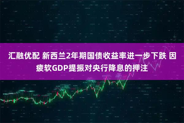 汇融优配 新西兰2年期国债收益率进一步下跌 因疲软GDP提振对央行降息的押注