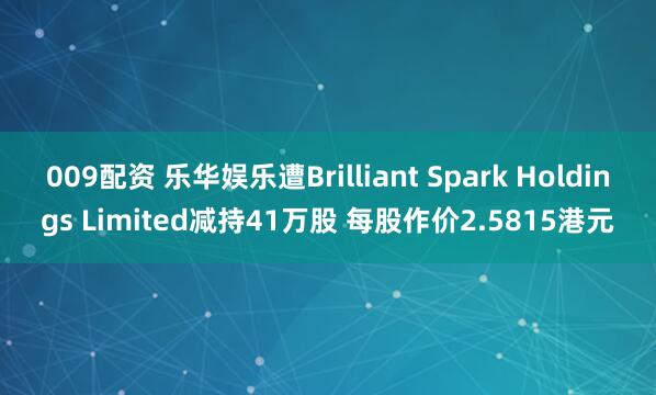 009配资 乐华娱乐遭Brilliant Spark Holdings Limited减持41万股 每股作价2.5815港元