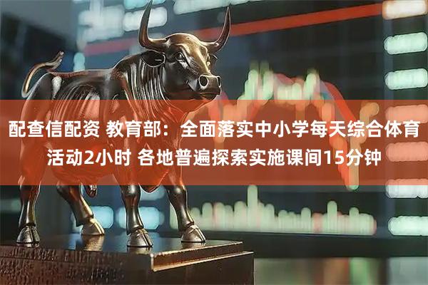 配查信配资 教育部：全面落实中小学每天综合体育活动2小时 各地普遍探索实施课间15分钟