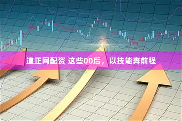 道正网配资 这些00后，以技能奔前程