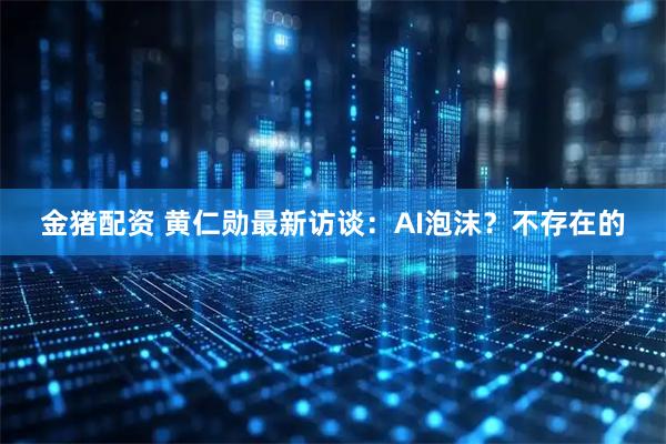 金猪配资 黄仁勋最新访谈：AI泡沫？不存在的