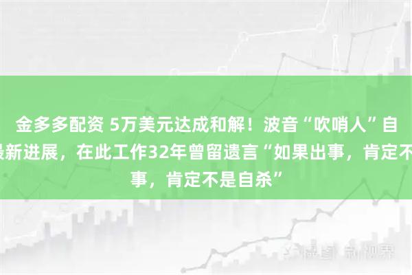 金多多配资 5万美元达成和解！波音“吹哨人”自杀事件最新进展，在此工作32年曾留遗言“如果出事，肯定不是自杀”