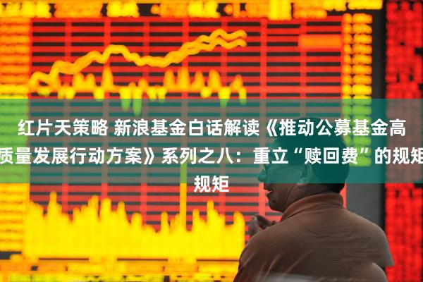 红片天策略 新浪基金白话解读《推动公募基金高质量发展行动方案》系列之八：重立“赎回费”的规矩