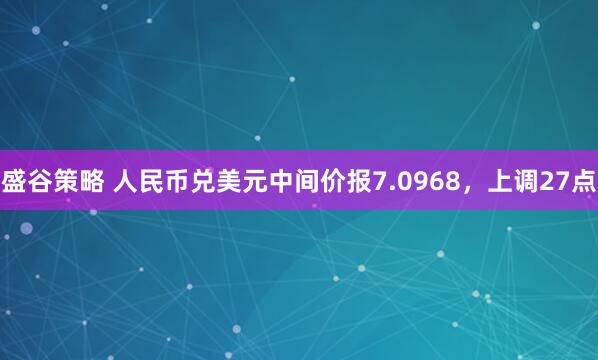 盛谷策略 人民币兑美元中间价报7.0968，上调27点