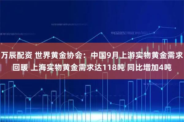 万辰配资 世界黄金协会：中国9月上游实物黄金需求回暖 上海实物黄金需求达118吨 同比增加4吨