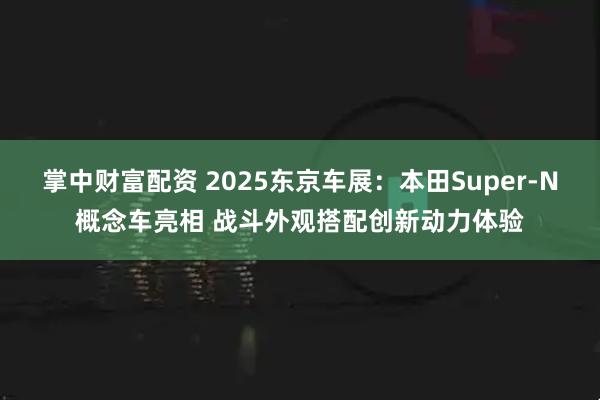 掌中财富配资 2025东京车展：本田Super-N概念车亮相 战斗外观搭配创新动力体验