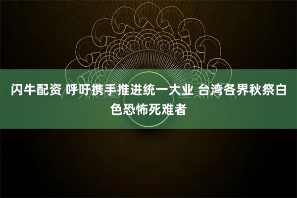 闪牛配资 呼吁携手推进统一大业 台湾各界秋祭白色恐怖死难者