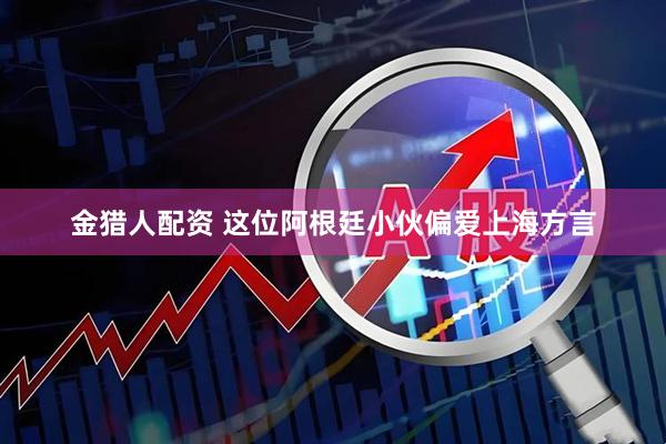 金猎人配资 这位阿根廷小伙偏爱上海方言