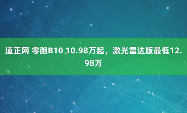 道正网 零跑B10 10.98万起，激光雷达版最低12.98万