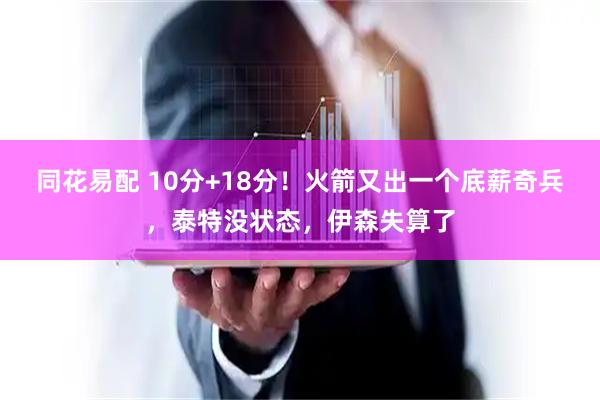 同花易配 10分+18分！火箭又出一个底薪奇兵，泰特没状态，伊森失算了