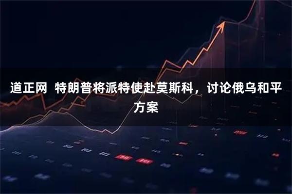 道正网  特朗普将派特使赴莫斯科，讨论俄乌和平方案