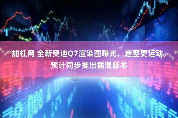 加杠网 全新奥迪Q7渲染图曝光，造型更运动，预计同步推出插混版本