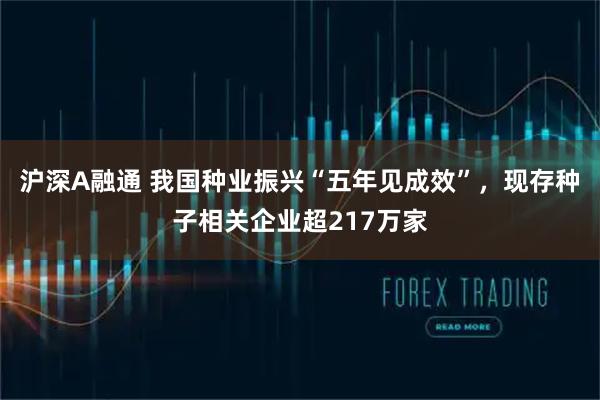 沪深A融通 我国种业振兴“五年见成效”，现存种子相关企业超217万家