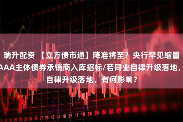瑞升配资 【立方债市通】降准将至？央行罕见缩量续作/河南AAA主体债券承销商入库招标/若同业自律升级落地，有何影响？