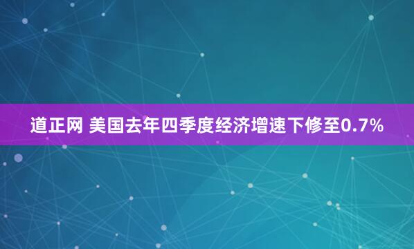 道正网 美国去年四季度经济增速下修至0.7%