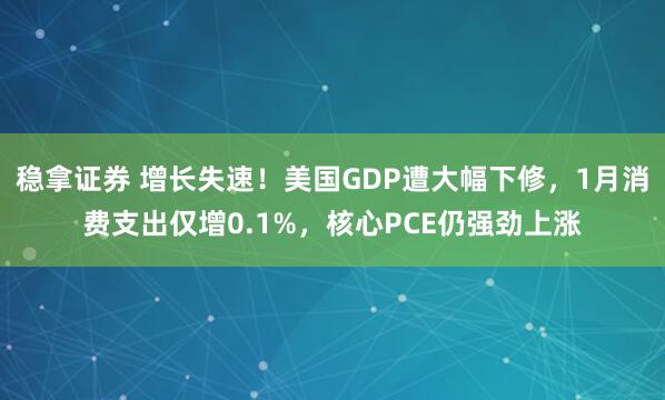 稳拿证券 增长失速！美国GDP遭大幅下修，1月消费支出仅增0.1%，核心PCE仍强劲上涨
