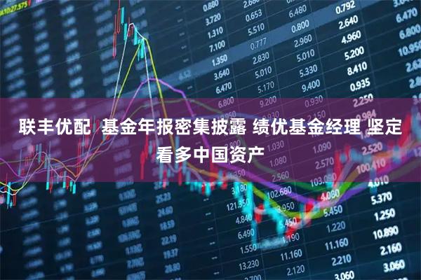 联丰优配  基金年报密集披露 绩优基金经理 坚定看多中国资产